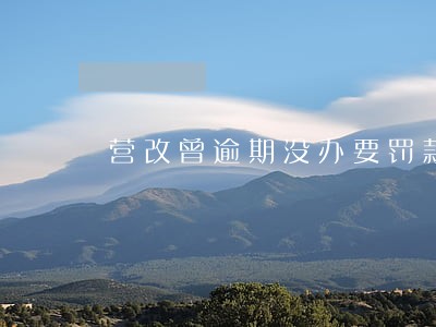 营改曾逾期没办要罚款吗