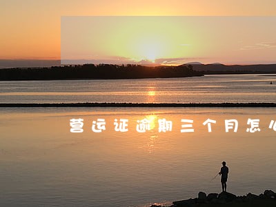 营运证逾期三个月怎么办