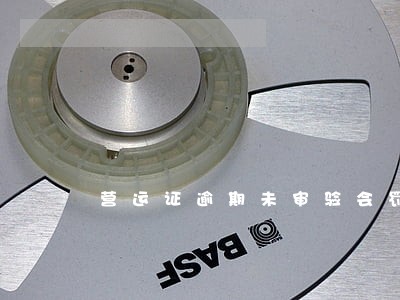 营运证逾期未审验会罚款吗 营运证逾期未审验会罚款吗