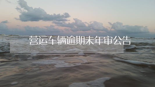 营运车辆逾期未年审公告 营运车辆逾期未年审公告