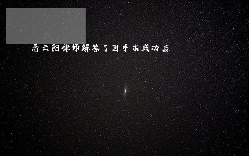 萧云阳律师解答了因手术成功后 萧云阳律师解答了因手术成功后