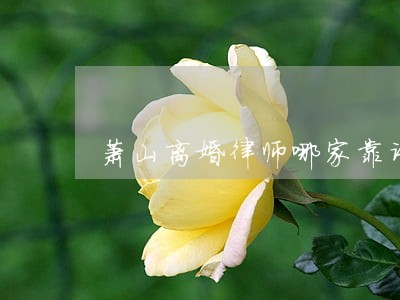 萧山离婚律师哪家靠谱 萧山离婚律师哪家靠谱