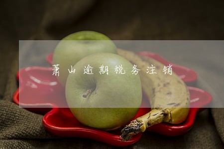 萧山逾期税务注销 萧山逾期税务注销