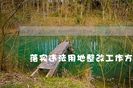 落实违法用地整改工作方案 落实违法用地整改工作方案