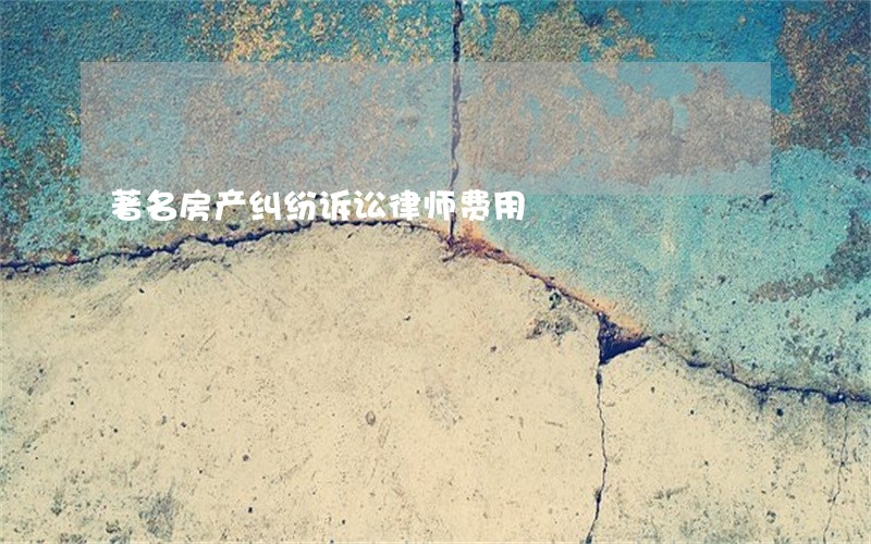 著名房产纠纷诉讼律师费用 著名房产纠纷诉讼律师费用