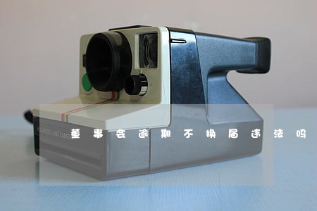 董事会逾期不换届违法吗 董事会逾期不换届违法吗