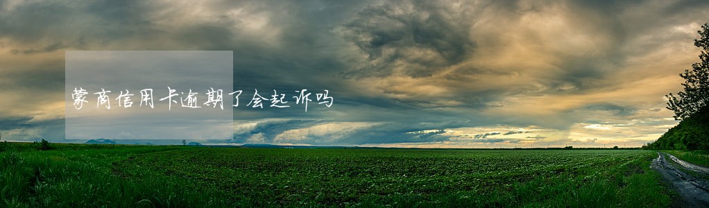 蒙商信用卡逾期了会起诉吗 蒙商信用卡逾期了会起诉吗