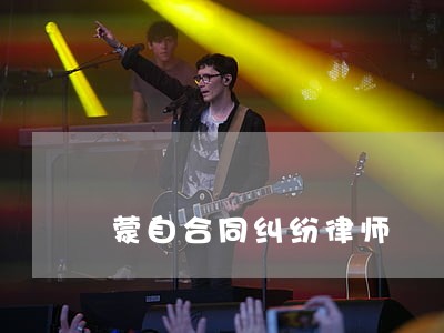 蒙自合同纠纷律师 蒙自合同纠纷律师