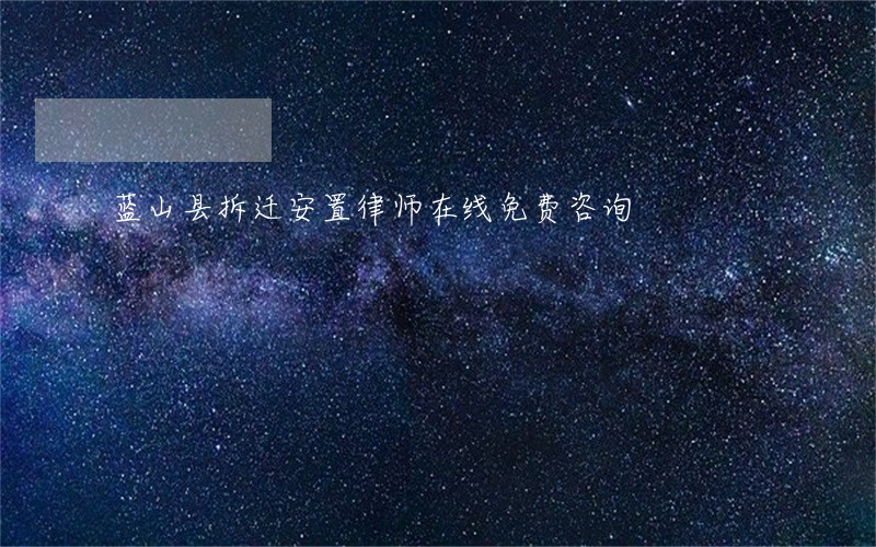 蓝山县拆迁安置律师在线免费咨询 蓝山县拆迁安置律师在线免费咨询