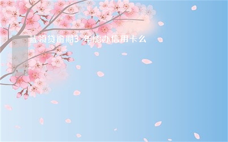 蓝领贷逾期3年能办信用卡么 蓝领贷逾期3年能办信用卡么