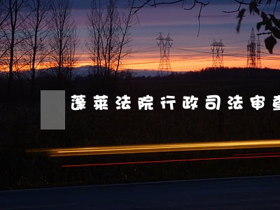 蓬莱法院行政司法审查报告 蓬莱法院行政司法审查报告