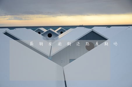 薪朋友逾期还能展期吗 薪朋友逾期还能展期吗
