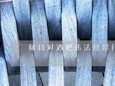 藤县对酒吧违法经营行为进行整治 藤县对酒吧违法经营行为进行整治