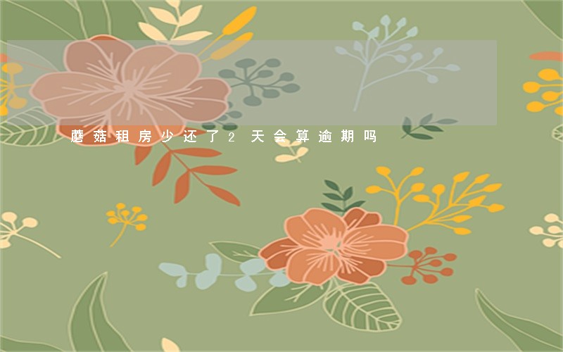 蘑菇租房少还了2天会算逾期吗 蘑菇租房少还了2天会算逾期吗