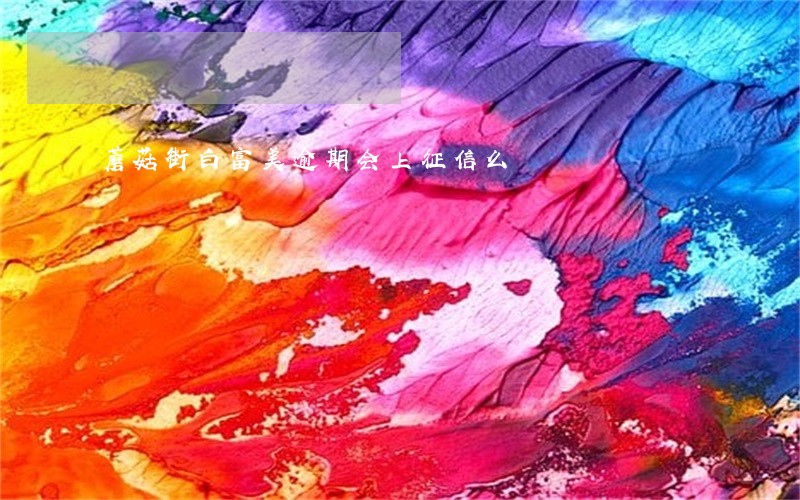 蘑菇街白富美逾期会上征信么 蘑菇街白富美逾期会上征信么