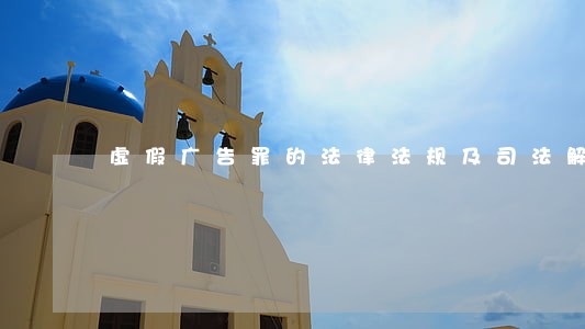 虚假广告罪的法律法规及司法解释 虚假广告罪的法律法规及司法解释