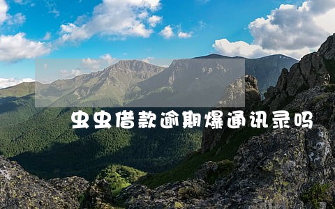 虫虫借款逾期爆通讯录吗 虫虫借款逾期爆通讯录吗