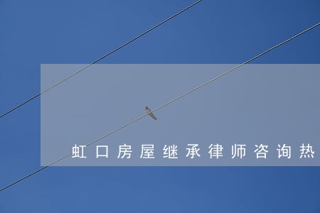 虹口房屋继承律师咨询热线 虹口房屋继承律师咨询热线
