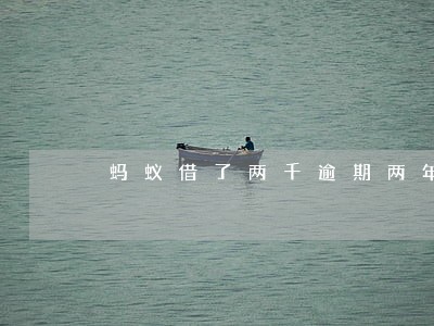 蚂蚁借了两千逾期两年 蚂蚁借了两千逾期两年