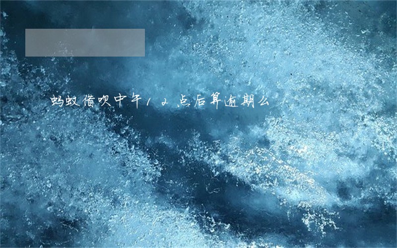 蚂蚁借呗中午12点后算逾期么 蚂蚁借呗中午12点后算逾期么