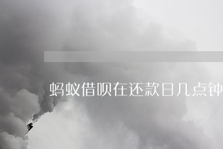 蚂蚁借呗在还款日几点钟算逾期 蚂蚁借呗在还款日几点钟算逾期