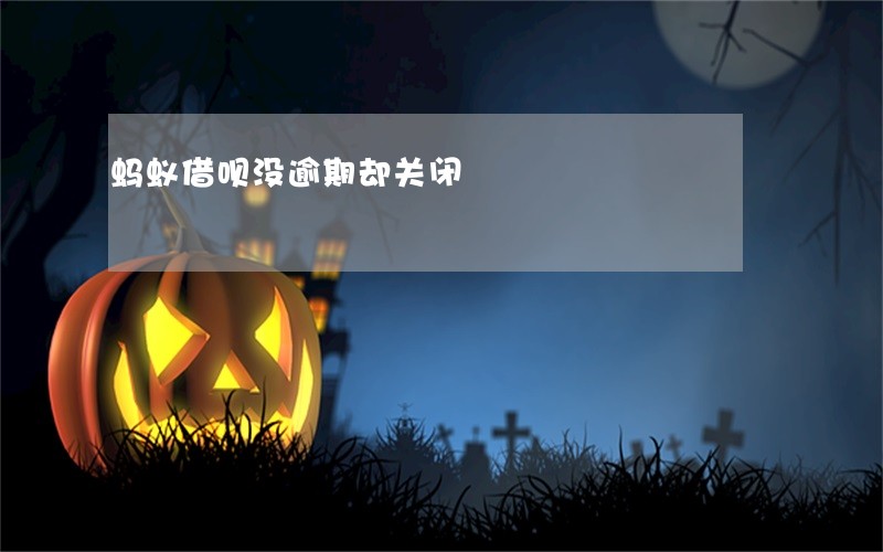 蚂蚁借呗没逾期却关闭 蚂蚁借呗没逾期却关闭
