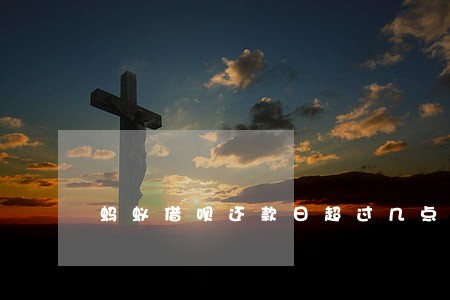 蚂蚁借呗还款日超过几点算逾期 蚂蚁借呗还款日超过几点算逾期