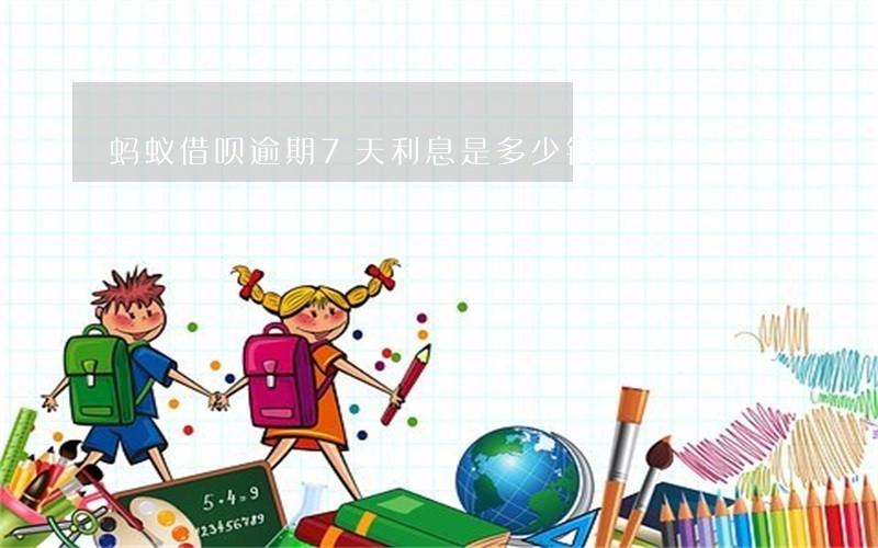 蚂蚁借呗逾期7天利息是多少钱 蚂蚁借呗逾期7天利息是多少钱