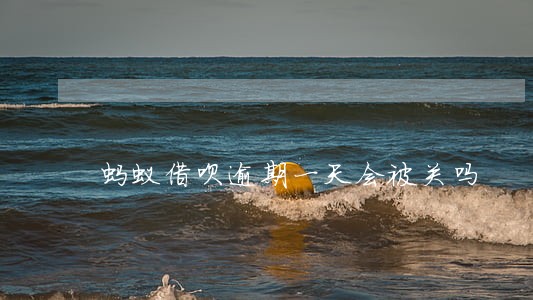 蚂蚁借呗逾期一天会被关吗 蚂蚁借呗逾期一天会被关吗
