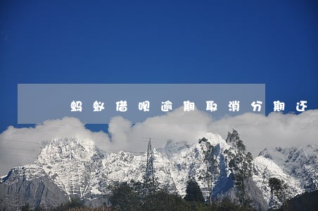 蚂蚁借呗逾期取消分期还款 蚂蚁借呗逾期取消分期还款
