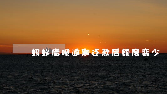 蚂蚁借呗逾期还款后额度变少 蚂蚁借呗逾期还款后额度变少