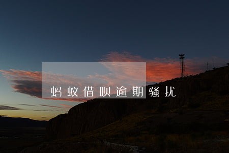 蚂蚁借呗逾期骚扰 蚂蚁借呗逾期骚扰