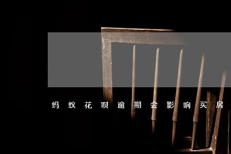 蚂蚁花呗逾期会影响买房贷款 蚂蚁花呗逾期会影响买房贷款