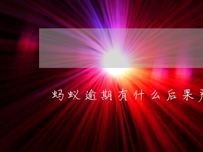 蚂蚁逾期有什么后果严重