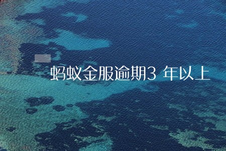 蚂蚁金服逾期3年以上 蚂蚁金服逾期3年以上