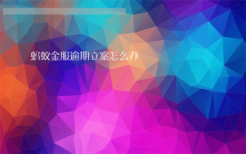 蚂蚁金服逾期立案怎么办 蚂蚁金服逾期立案怎么办