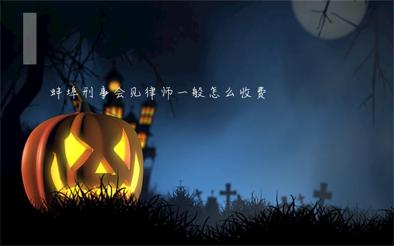 蚌埠刑事会见律师一般怎么收费 蚌埠刑事会见律师一般怎么收费