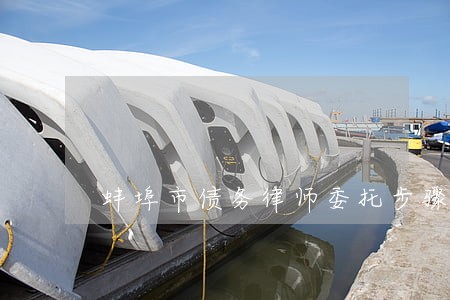蚌埠市债务律师委托步骤 蚌埠市债务律师委托步骤