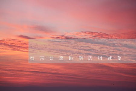 蛋壳公寓逾期房租减免 蛋壳公寓逾期房租减免