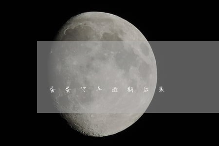 蛋蛋订车逾期后果 蛋蛋订车逾期后果