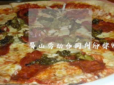 蜀山劳动合同纠纷律师 蜀山劳动合同纠纷律师