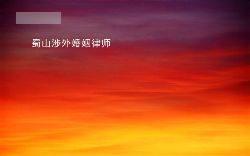 蜀山涉外婚姻律师 蜀山涉外婚姻律师