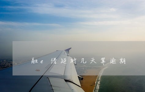 融e借延时几天算逾期 融e借延时几天算逾期