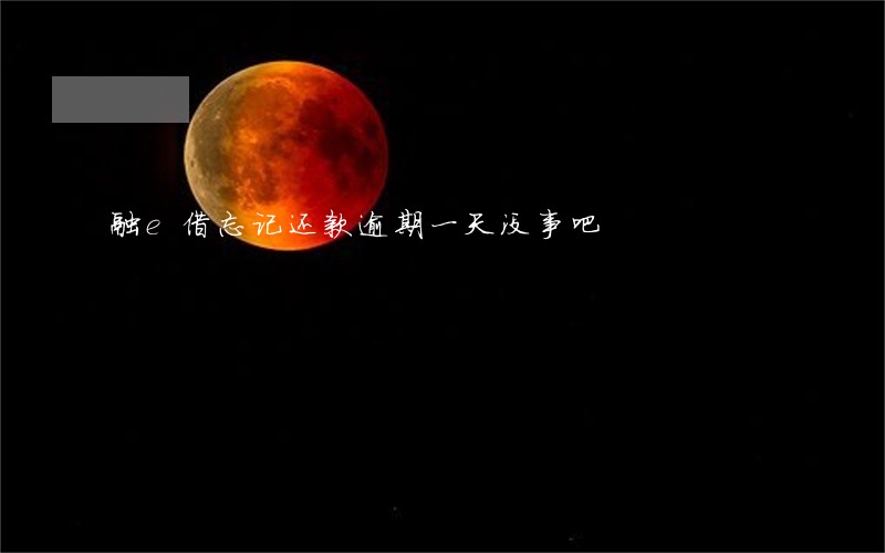 融e借忘记还款逾期一天没事吧 融e借忘记还款逾期一天没事吧