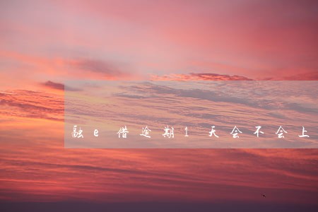 融e借逾期1天会不会上征信 融e借逾期1天会不会上征信