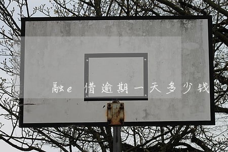 融e借逾期一天多少钱 融e借逾期一天多少钱
