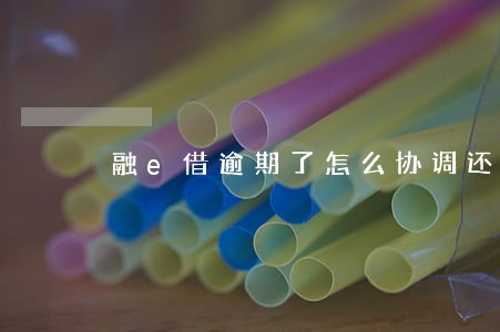 融e借逾期了怎么协调还款 融e借逾期了怎么协调还款