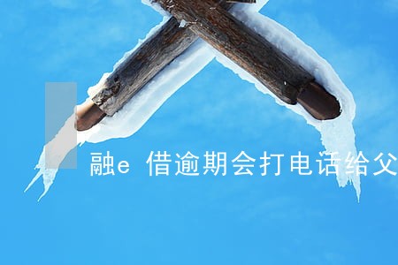 融e借逾期会打电话给父母吗 融e借逾期会打电话给父母吗