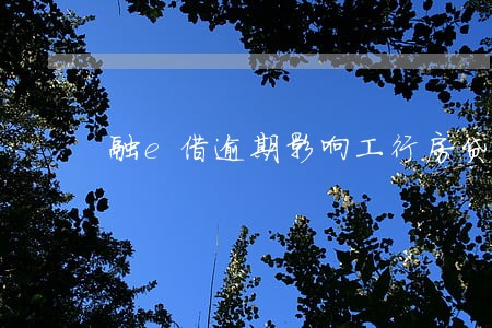 融e借逾期影响工行房贷吗 融e借逾期影响工行房贷吗