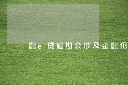 融e贷逾期会涉及金融犯罪吗 融e贷逾期会涉及金融犯罪吗